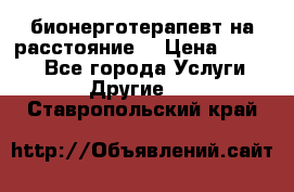 бионерготерапевт на расстояние  › Цена ­ 1 000 - Все города Услуги » Другие   . Ставропольский край